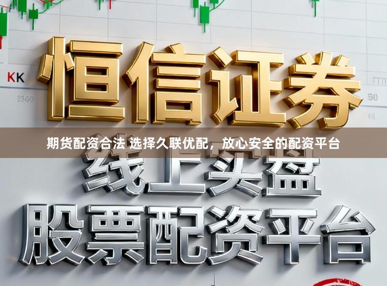 期货配资合法 选择久联优配，放心安全的配资平台