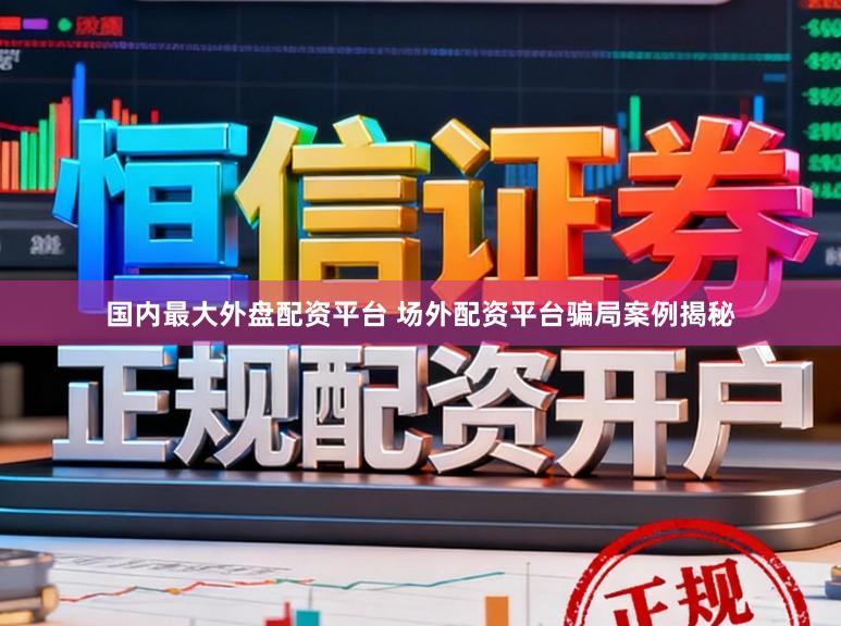 国内最大外盘配资平台 场外配资平台骗局案例揭秘