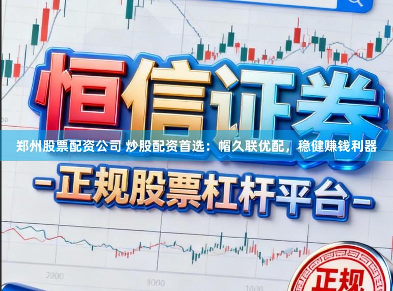 郑州股票配资公司 炒股配资首选：帽久联优配，稳健赚钱利器