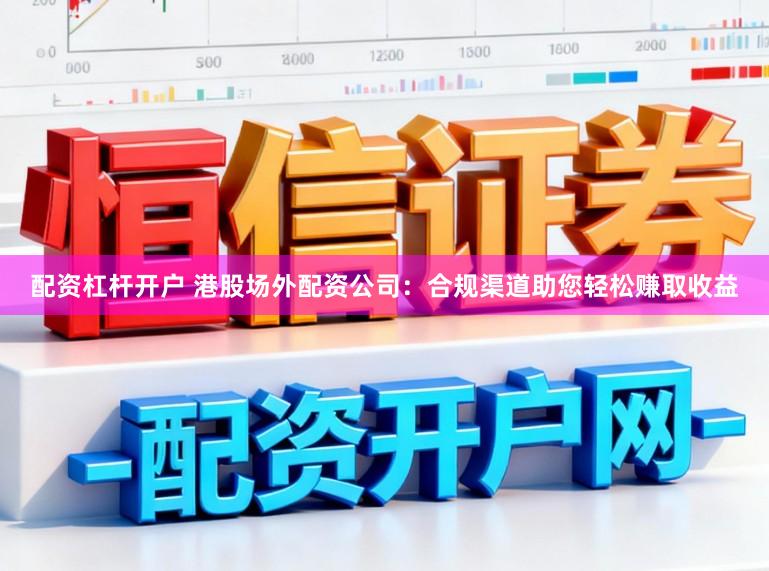 配资杠杆开户 港股场外配资公司：合规渠道助您轻松赚取收益
