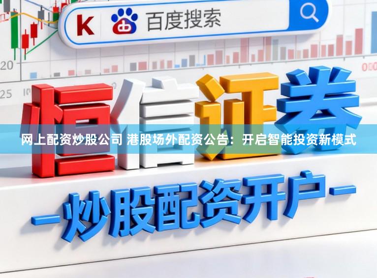 网上配资炒股公司 港股场外配资公告：开启智能投资新模式