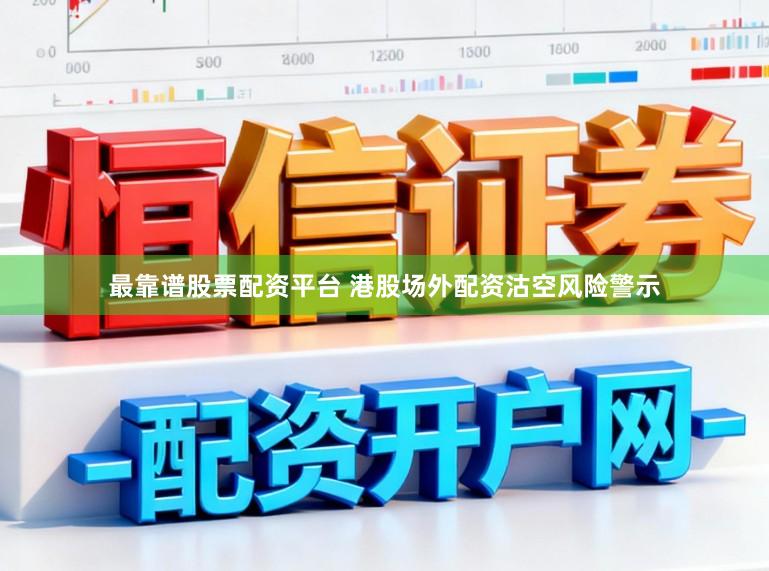 最靠谱股票配资平台 港股场外配资沽空风险警示