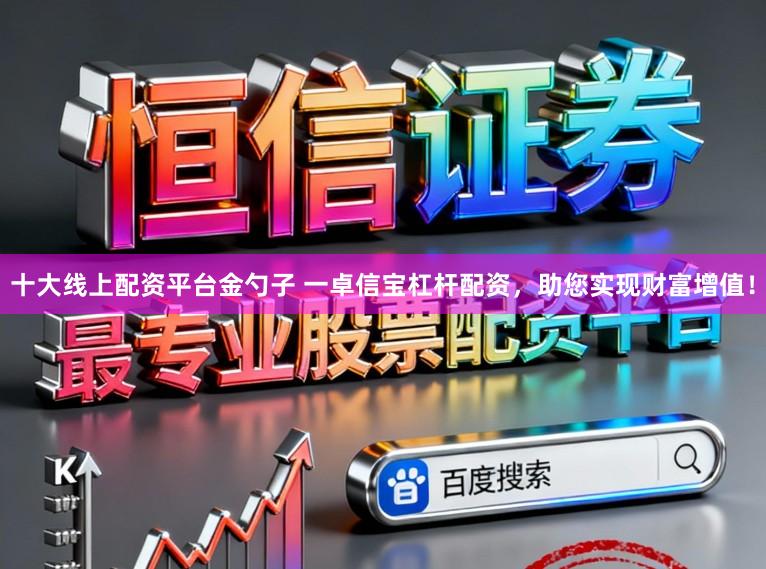 十大线上配资平台金勺子 一卓信宝杠杆配资，助您实现财富增值！
