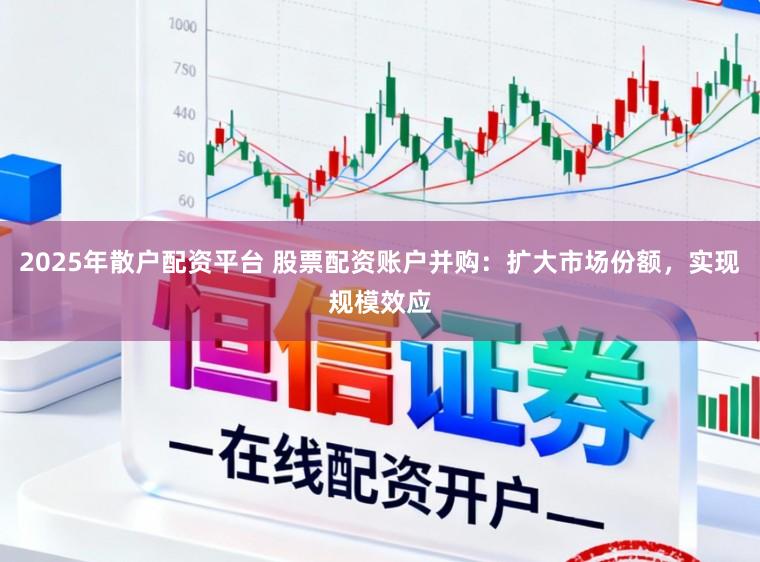 2025年散户配资平台 股票配资账户并购：扩大市场份额，实现规模效应