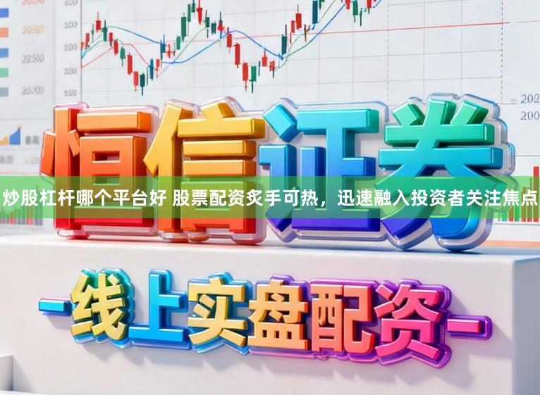 炒股杠杆哪个平台好 股票配资炙手可热，迅速融入投资者关注焦点