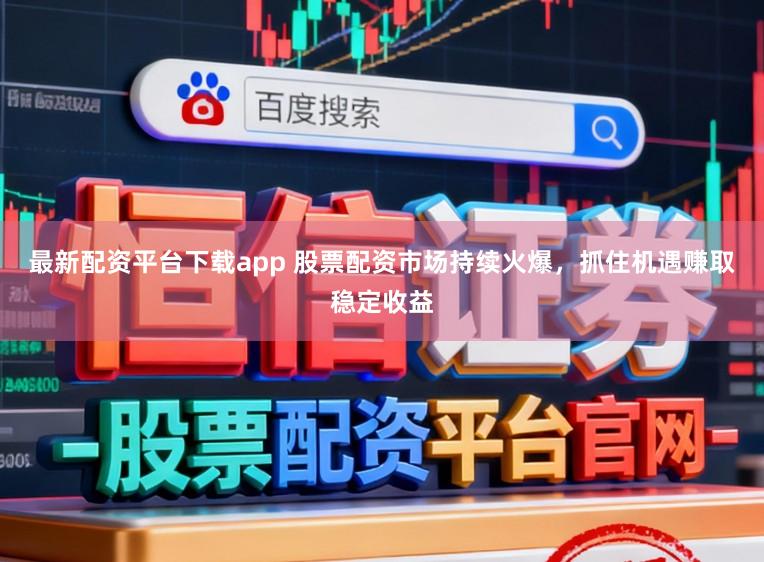 最新配资平台下载app 股票配资市场持续火爆，抓住机遇赚取稳定收益