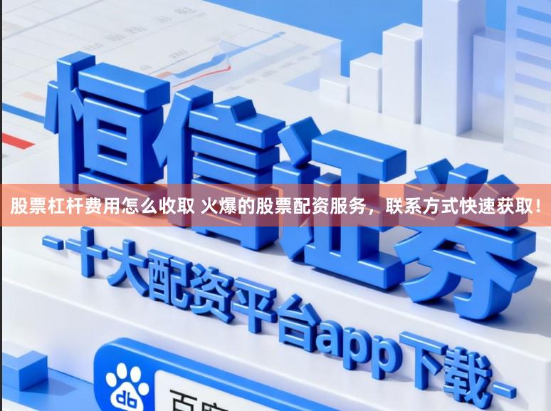 股票杠杆费用怎么收取 火爆的股票配资服务，联系方式快速获取！