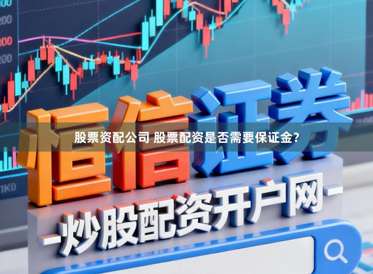 股票资配公司 股票配资是否需要保证金？