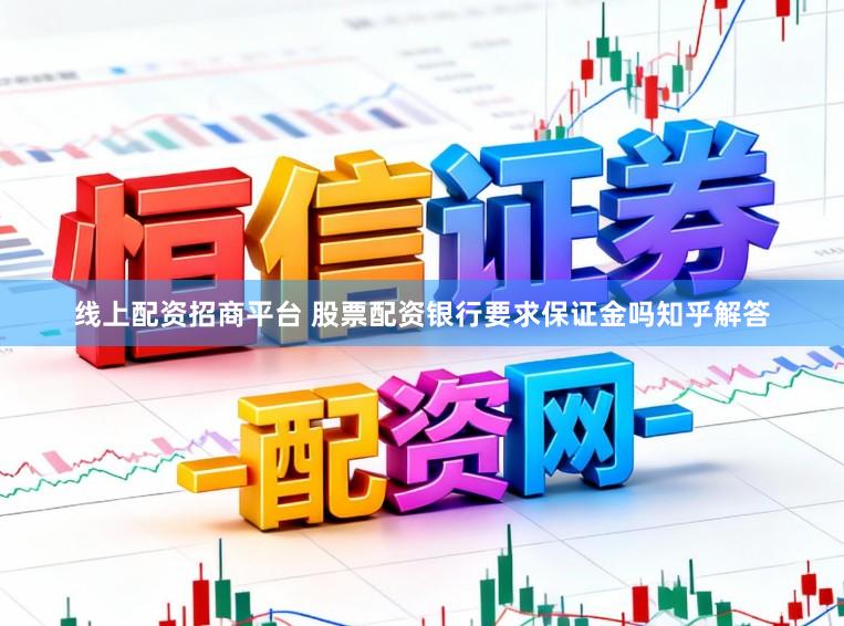 线上配资招商平台 股票配资银行要求保证金吗知乎解答