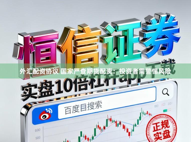 外汇配资协议 国家严查期货配资：投资者需警惕风险