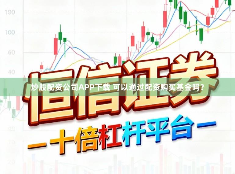 炒股配资公司APP下载 可以通过配资购买基金吗？