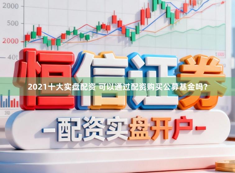 2021十大实盘配资 可以通过配资购买公募基金吗？