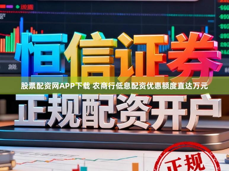 股票配资网APP下载 农商行低息配资优惠额度直达万元