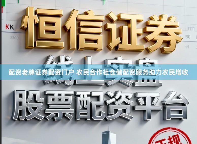 配资老牌证券配资门户 农民合作社仓储配资服务助力农民增收