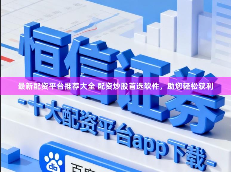 最新配资平台推荐大全 配资炒股首选软件，助您轻松获利