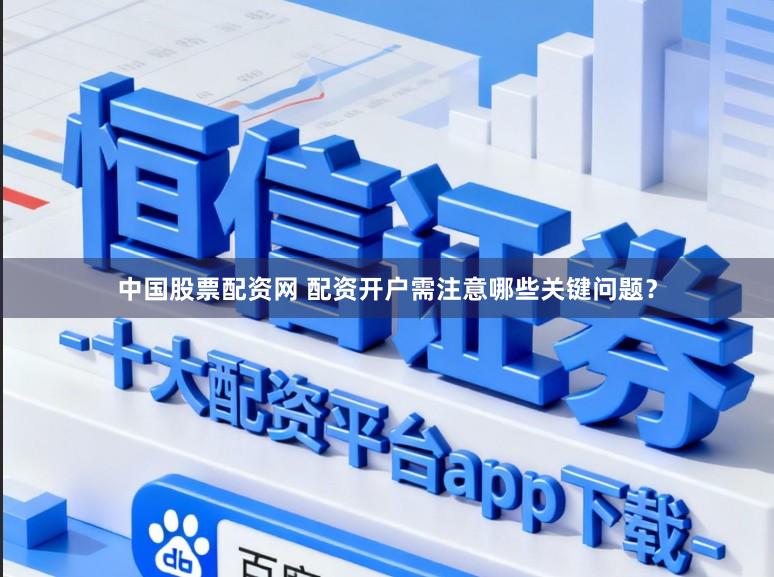 中国股票配资网 配资开户需注意哪些关键问题？