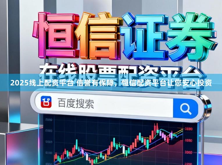 2025线上配资平台 信誉有保障,恒信配资平台让您安心投资