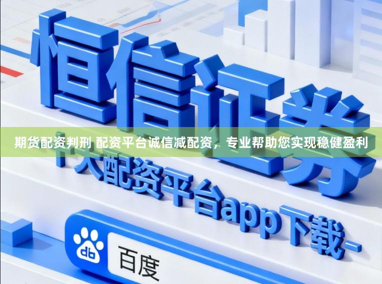 期货配资判刑 配资平台诚信减配资，专业帮助您实现稳健盈利