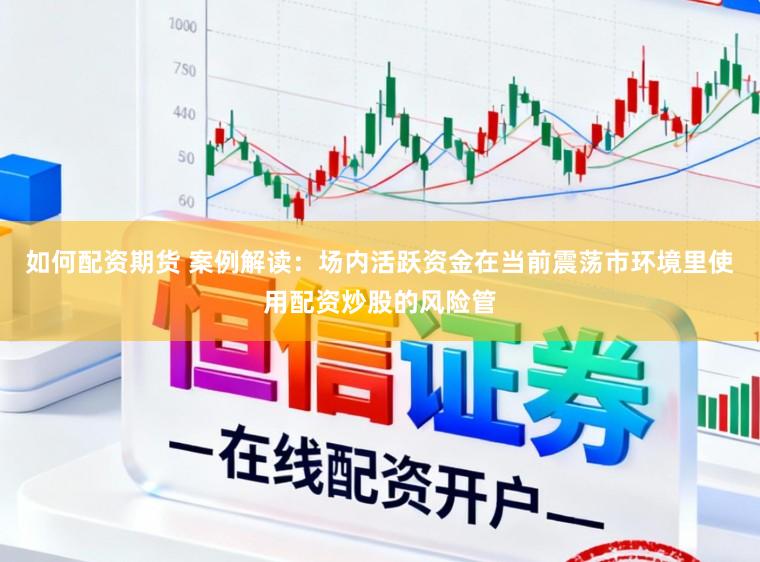 如何配资期货 案例解读：场内活跃资金在当前震荡市环境里使用配资炒股的风险管
