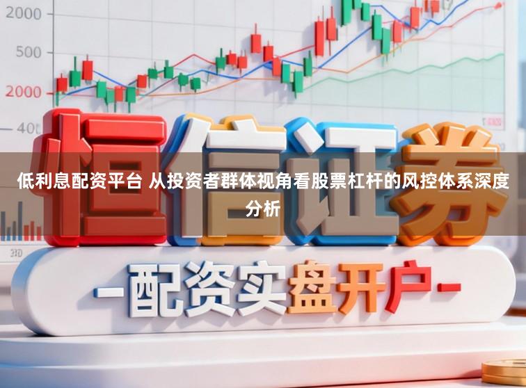 低利息配资平台 从投资者群体视角看股票杠杆的风控体系深度分析