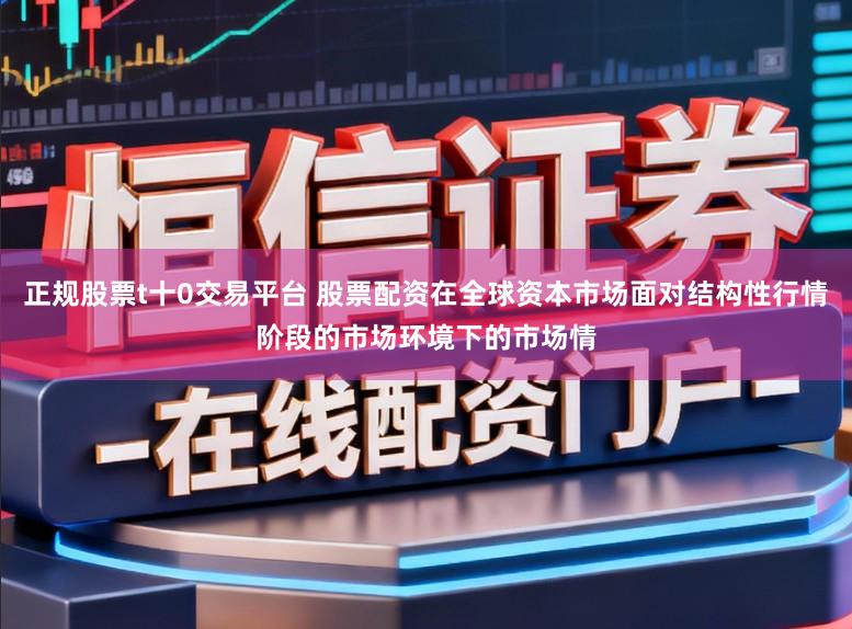 正规股票t十0交易平台 股票配资在全球资本市场面对结构性行情阶段的市场环境下的市场情