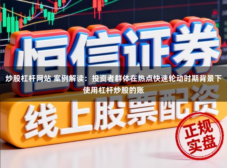 炒股杠杆网站 案例解读：投资者群体在热点快速轮动时期背景下使用杠杆炒股的账