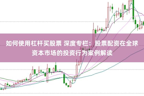 如何使用杠杆买股票 深度专栏：股票配资在全球资本市场的投资行为案例解读