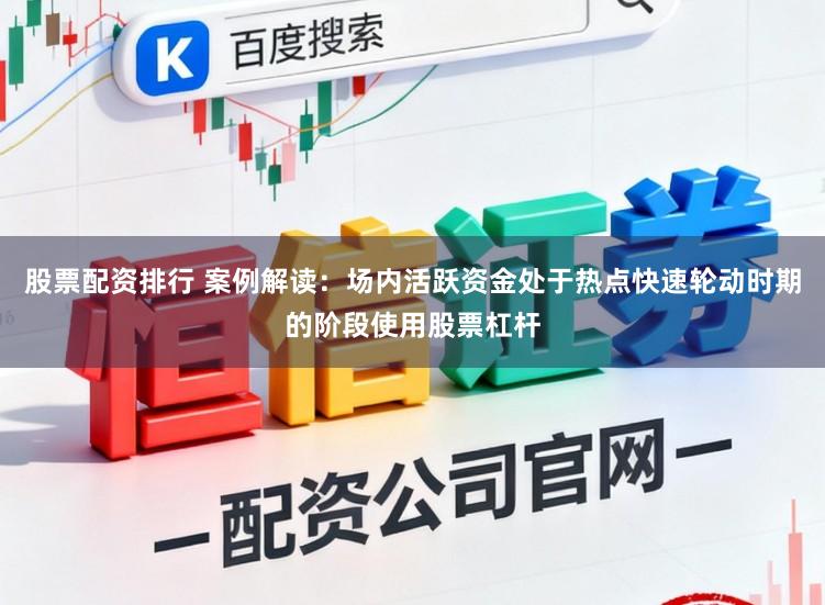 股票配资排行 案例解读：场内活跃资金处于热点快速轮动时期的阶段使用股票杠杆
