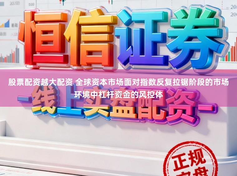 股票配资越大配资 全球资本市场面对指数反复拉锯阶段的市场环境中杠杆资金的风控体