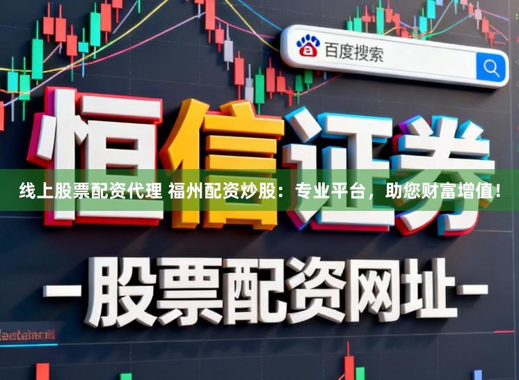 线上股票配资代理 福州配资炒股：专业平台，助您财富增值！