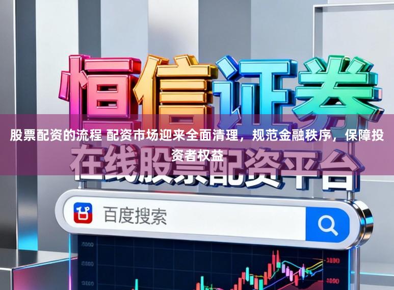 股票配资的流程 配资市场迎来全面清理,规范金融秩序,保障投资者权益