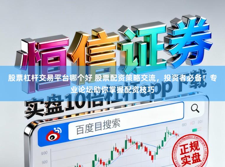 股票杠杆交易平台哪个好 股票配资策略交流，投资者必备！专业论坛助你掌握配资技巧