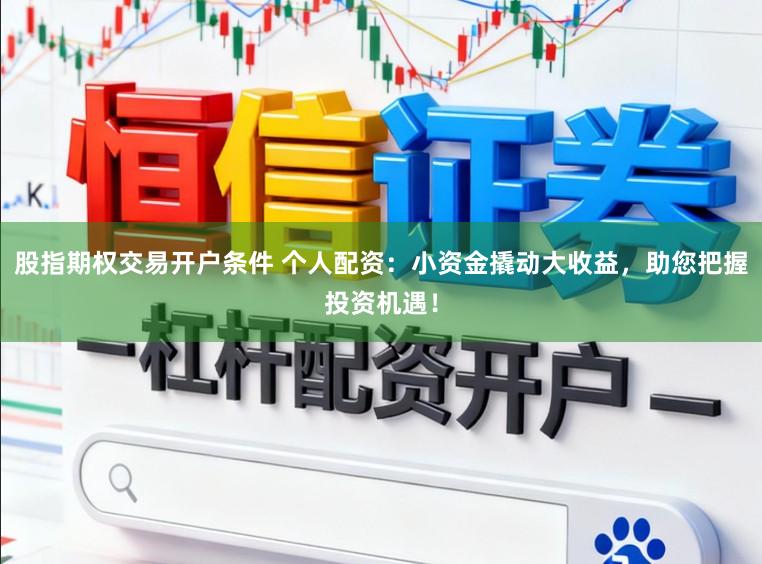 股指期权交易开户条件 个人配资：小资金撬动大收益，助您把握投资机遇！