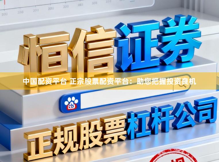 中国配资平台 正宗股票配资平台：助您把握投资良机