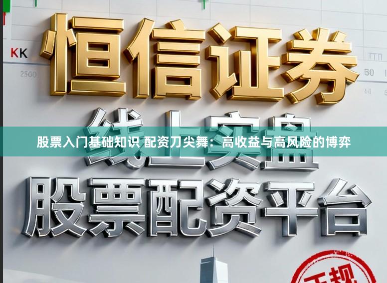 股票入门基础知识 配资刀尖舞:高收益与高风险的博弈