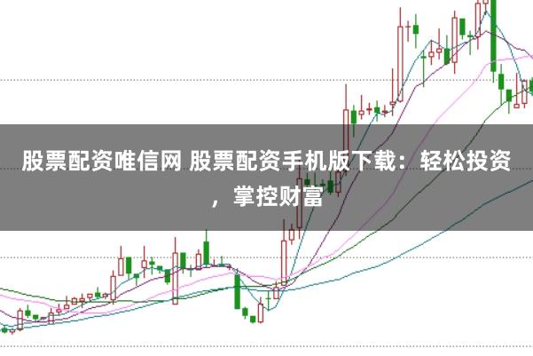 股票配资唯信网 股票配资手机版下载：轻松投资，掌控财富