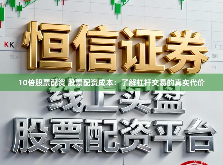 10倍股票配资 股票配资成本：了解杠杆交易的真实代价