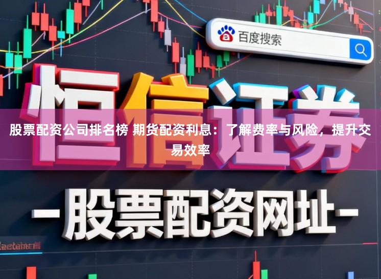 股票配资公司排名榜 期货配资利息:了解费率与风险,提升交易效率