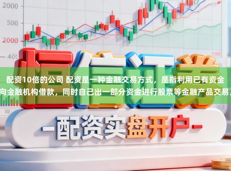 配资10倍的公司 配资是一种金融交易方式，是指利用已有资金向金融机构借款，同时自己出一部分资金进行股票等金融产品交易。