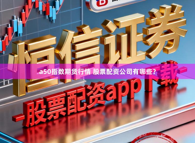 a50指数期货行情 股票配资公司有哪些?