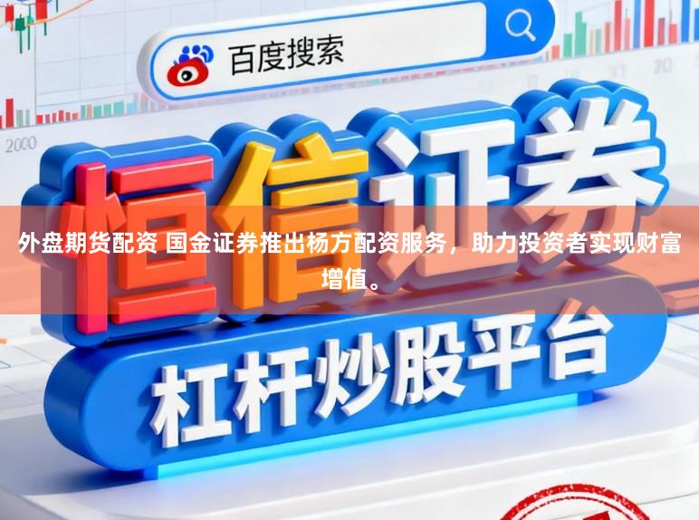 外盘期货配资 国金证券推出杨方配资服务,助力投资者实现财富增值。
