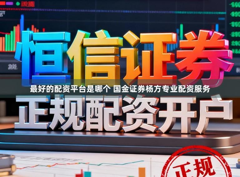 最好的配资平台是哪个 国金证券杨方专业配资服务