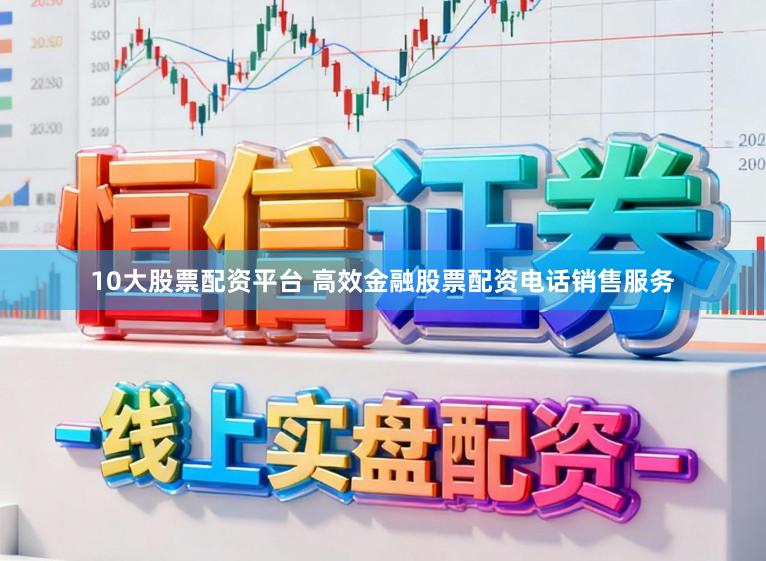 10大股票配资平台 高效金融股票配资电话销售服务