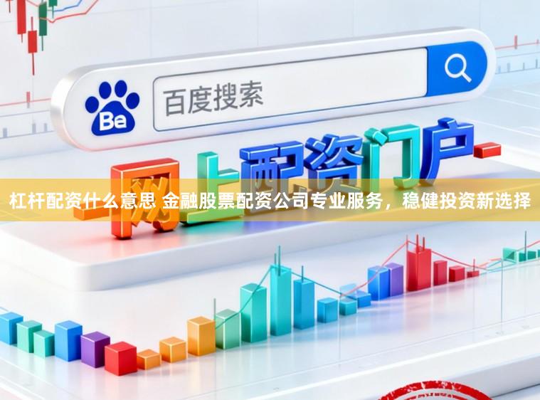 杠杆配资什么意思 金融股票配资公司专业服务，稳健投资新选择
