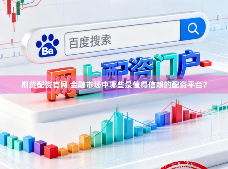 期货配资官网 金融市场中哪些是值得信赖的配资平台？