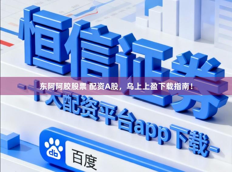 东阿阿胶股票 配资A股，乌上上盈下载指南！