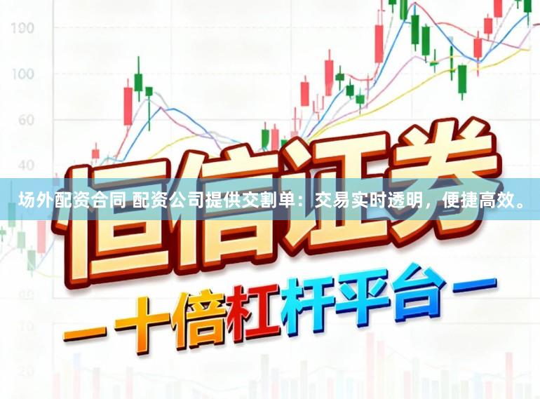 场外配资合同 配资公司提供交割单：交易实时透明，便捷高效。