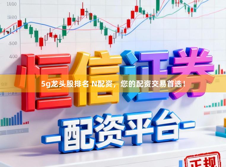 5g龙头股排名 N配资，您的配资交易首选！