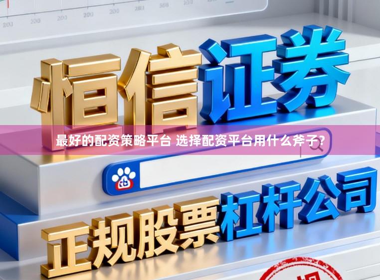 最好的配资策略平台 选择配资平台用什么斧子？