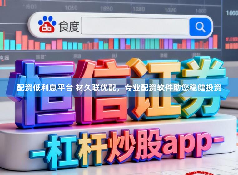 配资低利息平台 材久联优配，专业配资软件助您稳健投资
